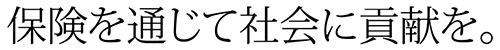 保険を通じて社会に貢献を。