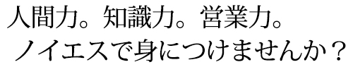 人間力。知識力。営業力。ノイエスで身につけませんか？